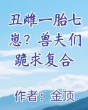 丑雌一胎七崽？兽夫们跪求复合在线阅读全文